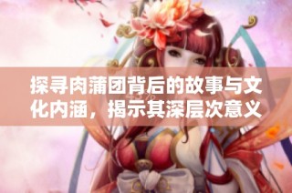 探寻肉蒲团背后的故事与文化内涵，揭示其深层次意义
