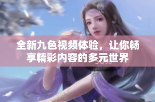 全新九色视频体验，让你畅享精彩内容的多元世界