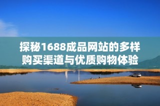 探秘1688成品网站的多样购买渠道与优质购物体验