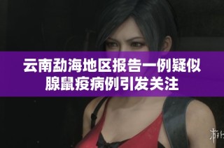 云南勐海地区报告一例疑似腺鼠疫病例引发关注