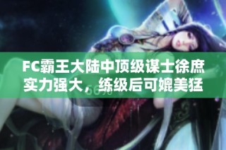 FC霸王大陆中顶级谋士徐庶实力强大，练级后可媲美猛将