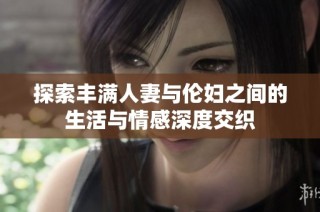 探索丰满人妻与伦妇之间的生活与情感深度交织