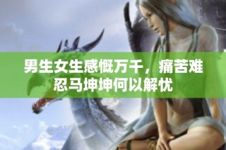 男生女生感慨万千，痛苦难忍马坤坤何以解忧