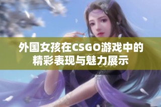 外国女孩在CSGO游戏中的精彩表现与魅力展示