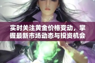 实时关注黄金价格变动，掌握最新市场动态与投资机会
