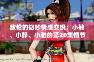 敌伦的微妙情感交织：小敏、小静、小雅的第20集情节解析