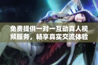 免费提供一对一互动真人视频服务，畅享真实交流体验