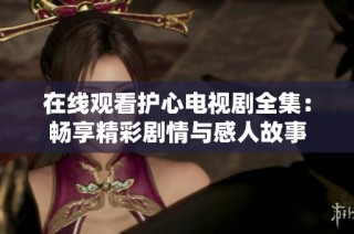 在线观看护心电视剧全集：畅享精彩剧情与感人故事