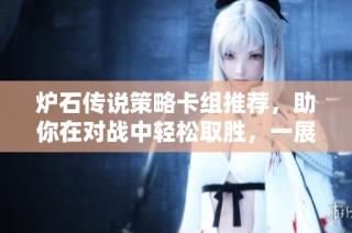 炉石传说策略卡组推荐，助你在对战中轻松取胜，一展风采！