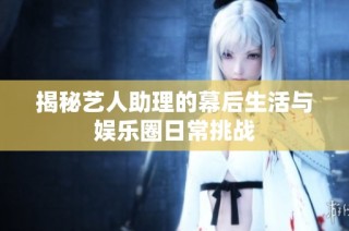 揭秘艺人助理的幕后生活与娱乐圈日常挑战