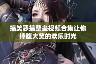 搞笑恶搞整蛊视频合集让你捧腹大笑的欢乐时光