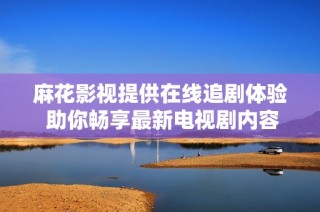 麻花影视提供在线追剧体验 助你畅享最新电视剧内容