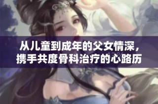 从儿童到成年的父女情深，携手共度骨科治疗的心路历程