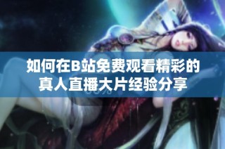 如何在B站免费观看精彩的真人直播大片经验分享