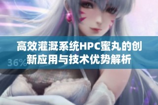 高效灌溉系统HPC蜜丸的创新应用与技术优势解析