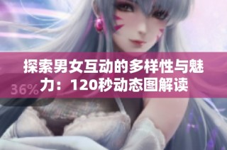 探索男女互动的多样性与魅力：120秒动态图解读