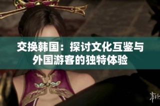 交换韩国：探讨文化互鉴与外国游客的独特体验
