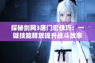 探秘剑网3唐门宏技巧：一键技能释放提升战斗效率