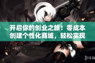 开启你的创业之旅！零成本创建个性化商城，轻松实现老板梦想！