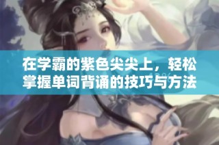 在学霸的紫色尖尖上，轻松掌握单词背诵的技巧与方法