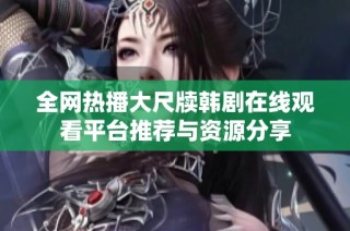 全网热播大尺牍韩剧在线观看平台推荐与资源分享