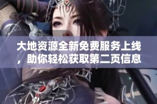 大地资源全新免费服务上线，助你轻松获取第二页信息