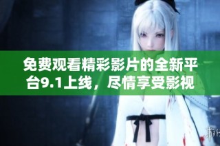 免费观看精彩影片的全新平台9.1上线，尽情享受影视盛宴