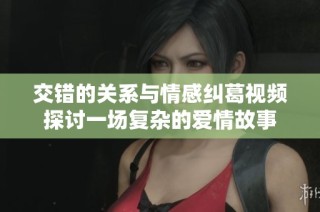 交错的关系与情感纠葛视频探讨一场复杂的爱情故事