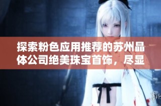 探索粉色应用推荐的苏州晶体公司绝美珠宝首饰，尽显魅力与优雅