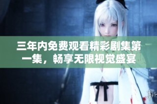三年内免费观看精彩剧集第一集，畅享无限视觉盛宴