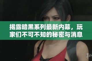 揭露暗黑系列最新内幕，玩家们不可不知的秘密与消息