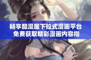畅享酷漫屋下拉式漫画平台 免费获取精彩漫画内容指南
