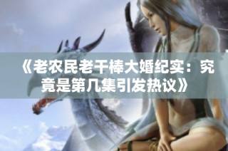 《老农民老干棒大婚纪实：究竟是第几集引发热议》