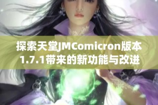 探索天堂JMComicron版本1.7.1带来的新功能与改进体验