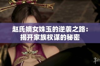 赵氏嫡女姝玉的逆袭之路：揭开家族权谋的秘密