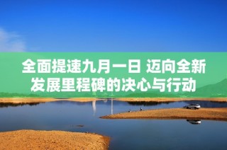 全面提速九月一日 迈向全新发展里程碑的决心与行动