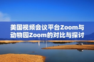 美国视频会议平台Zoom与动物园Zoom的对比与探讨