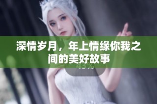 深情岁月，年上情缘你我之间的美好故事