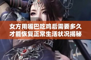 女方用嘴巴吃鸡后需要多久才能恢复正常生活状况揭秘