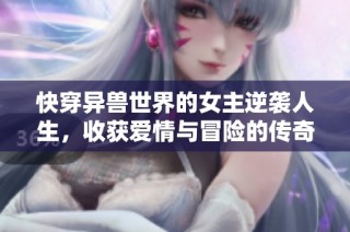 快穿异兽世界的女主逆袭人生，收获爱情与冒险的传奇旅程