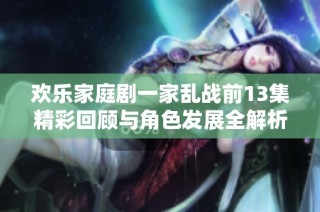 欢乐家庭剧一家乱战前13集精彩回顾与角色发展全解析