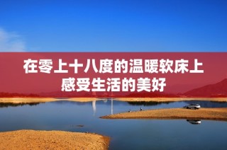 在零上十八度的温暖软床上感受生活的美好