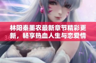 林阳秦墨农最新章节精彩更新，畅享热血人生与恋爱情感的旅程