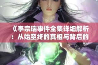 《李宗瑞事件全集详细解析：从始至终的真相与背后的故事》