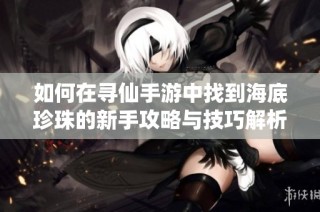 如何在寻仙手游中找到海底珍珠的新手攻略与技巧解析