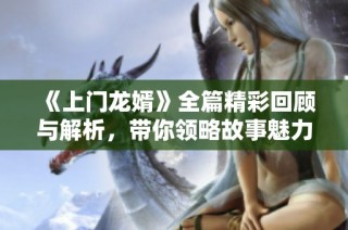 《上门龙婿》全篇精彩回顾与解析，带你领略故事魅力