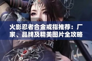 火影忍者合金戒指推荐：厂家、品牌及精美图片全攻略