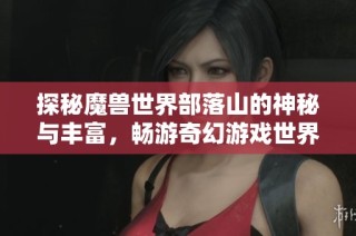 探秘魔兽世界部落山的神秘与丰富，畅游奇幻游戏世界