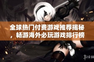 全球热门付费游戏推荐揭秘，畅游海外必玩游戏排行榜展示你的选择