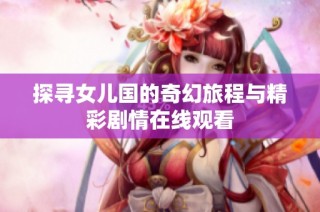探寻女儿国的奇幻旅程与精彩剧情在线观看
